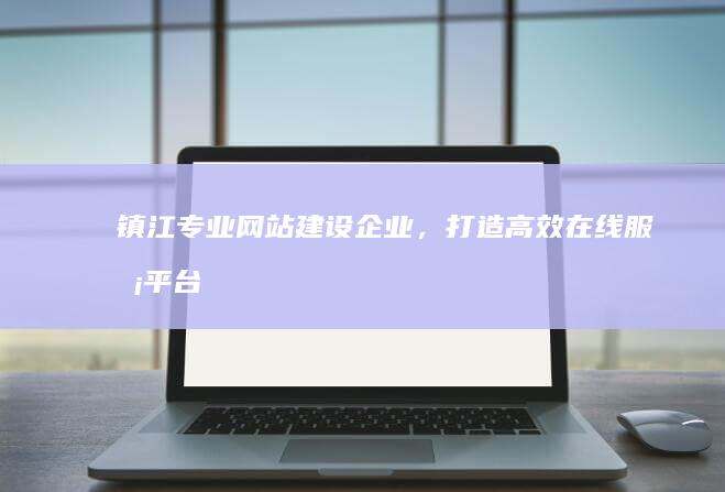 镇江专业网站建设企业，打造高效在线服务平台